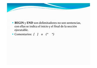 BEGIN y END son delimitadores no son sentencias,
con ellas se indica el inicio y el final de la sección
ejecutable.
Comentarios: { } o (* *)
 
