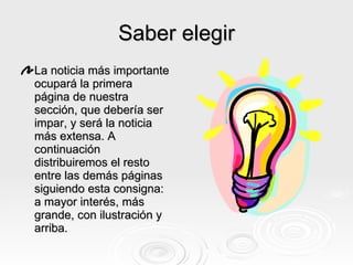 Saber elegir La noticia más importante ocupará la primera página de nuestra sección, que debería ser impar, y será la noticia más extensa. A continuación distribuiremos el resto entre las demás páginas siguiendo esta consigna: a mayor interés, más grande, con ilustración y arriba. 