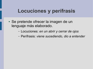 Locuciones y perífrasis
● Se pretende ofrecer la imagen de un
lenguaje más elaborado.
– Locuciones: en un abrir y cerrar de ojos
– Perífrasis: viene sucediendo, dio a entender
 