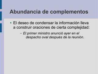 Abundancia de complementos
● El deseo de condensar la información lleva
a construir oraciones de cierta complejidad:
– El primer ministro anunció ayer en el
despacho oval después de la reunión.
 