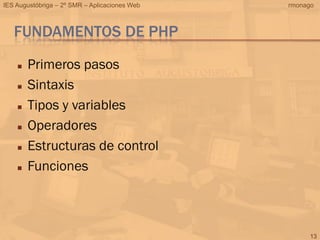 IES Augustóbriga – 2º SMR – Aplicaciones Web   rmonago



   FUNDAMENTOS DE PHP
       Primeros pasos
       Sintaxis
       Tipos y variables
       Operadores
       Estructuras de control
       Funciones



                                                     13
 