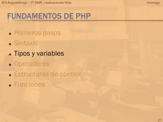 IES Augustóbriga – 2º SMR – Aplicaciones Web   rmonago



   FUNDAMENTOS DE PHP
       Primeros pasos
       Sintaxis
       Tipos y variables
       Operadores
       Estructuras de control
       Funciones



                                                     21
 