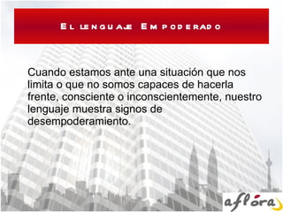 El lenguaje Empoderado Cuando estamos ante una situación que nos limita o que no somos capaces de hacerla frente, consciente o inconscientemente, nuestro lenguaje muestra signos de desempoderamiento. 