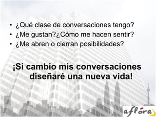¿Qué clase de conversaciones tengo? ¿Me gustan?¿Cómo me hacen sentir? ¿Me abren o cierran posibilidades? ¡Si cambio mis conversaciones  diseñaré una nueva vida! 