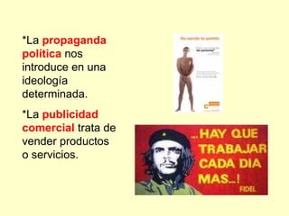 *La propaganda
política nos
introduce en una
ideología
determinada.
*La publicidad
comercial trata de
vender productos
o servicios.
 