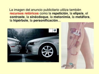 La imagen del anuncio publicitario utiliza también
recursos retóricos como la repetición, la elipsis, el
contraste, la sinécdoque, la metonimia, la metáfora,
la hipérbole, la personificación...
 