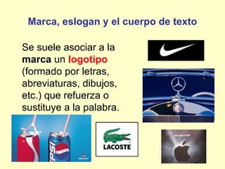 Marca, eslogan y el cuerpo de texto

Se suele asociar a la
marca un logotipo
(formado por letras,
abreviaturas, dibujos,
etc.) que refuerza o
sustituye a la palabra.
 