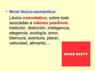 • Nivel léxico-semántico:
  Léxico connotativo, sobre todo
  asociadas a valores positivos:
  tradición, distinción, inteligencia,
  elegancia, ecología, amor,
  blancura, aventura, placer,
  velocidad, alimento....
 