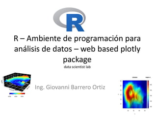 R – Ambiente de programación para
análisis de datos – web based plotly
package
data scientist lab
Ing. Giovanni Barrero Ortiz
 