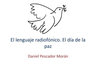 El lenguaje radiofónico. El día de la
                paz
        Daniel Pescador Morán
 