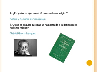 7. ¿En qué obra aparece el término realismo mágico?

“Letras y hombres de Venezuela”.

8. Quién es el autor que más se ha acercado a la definición de
realismo mágico?

Gabriel García Márquez.
 