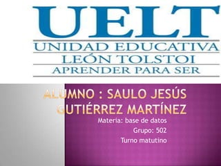 Alumno : Saulo Jesús Gutiérrez Martínez Materia: base de datos Grupo: 502 Turno matutino  