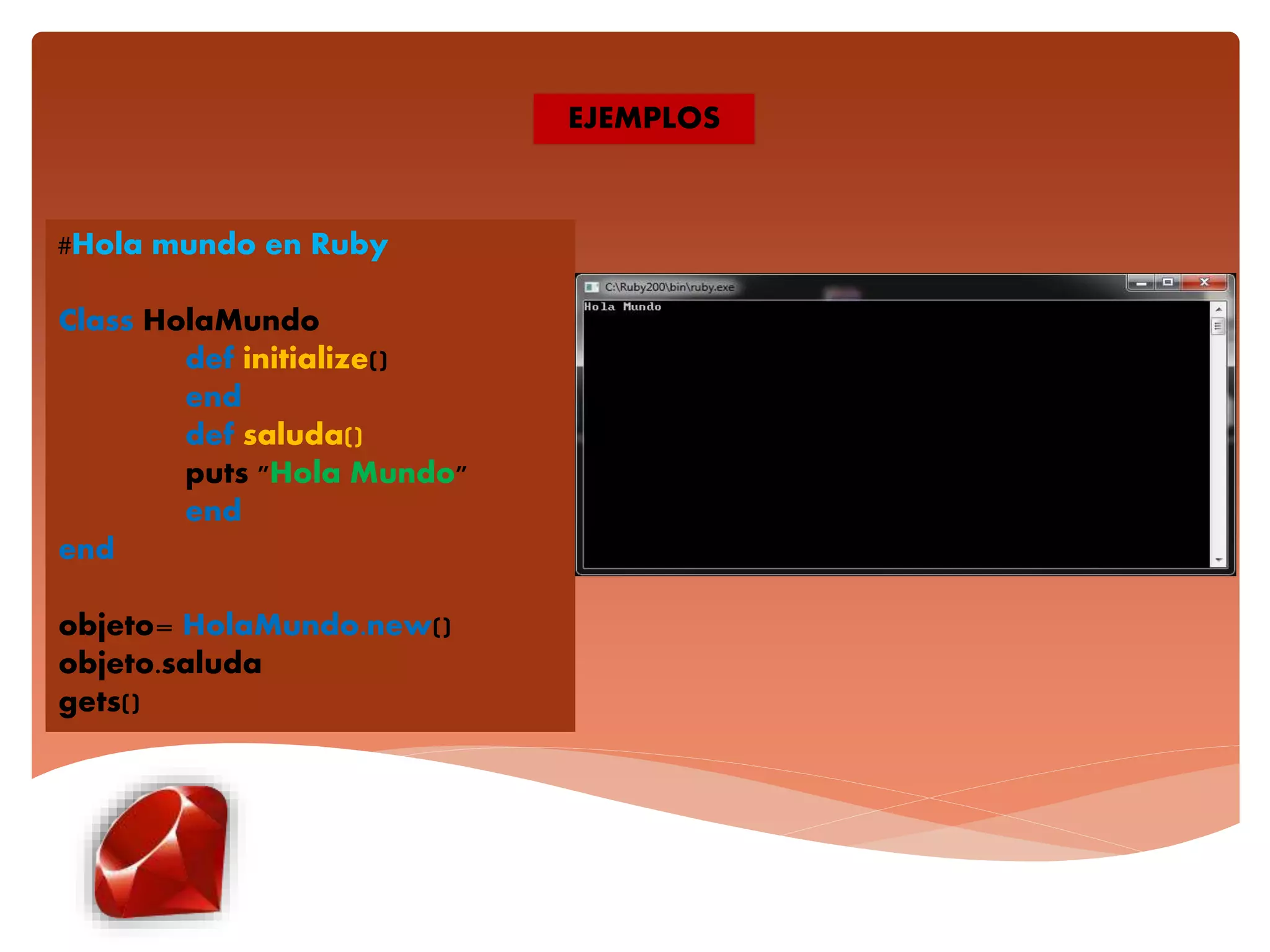 #Hola mundo en Ruby
Class HolaMundo
def initialize()
end
def saluda()
puts "Hola Mundo"
end
end
objeto= HolaMundo.new()
objeto.saluda
gets()
EJEMPLOS
 