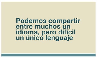 Podemos compartir entre muchos un idioma, pero difícil un único lenguaje 