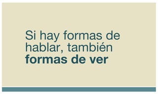 Si hay formas de hablar, también  formas de ver 