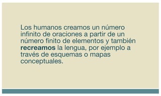 Los humanos creamos un número infinito de oraciones a partir de un número finito de elementos y también  recreamos  la lengua, por ejemplo a través de esquemas o mapas conceptuales.  
