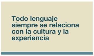Todo lenguaje siempre se relaciona con la cultura y la experiencia 