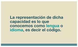 La representación de dicha capacidad es lo que conocemos como  lengua  o  idioma , es decir el código. 