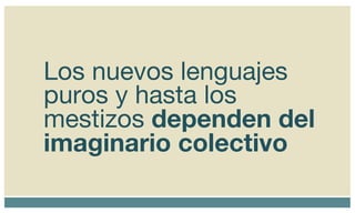 Los nuevos lenguajes puros y hasta los mestizos  dependen del imaginario colectivo 