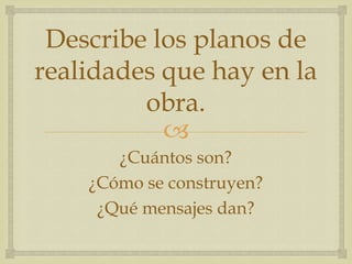 
Describe los planos de
realidades que hay en la
obra.
¿Cuántos son?
¿Cómo se construyen?
¿Qué mensajes dan?
 