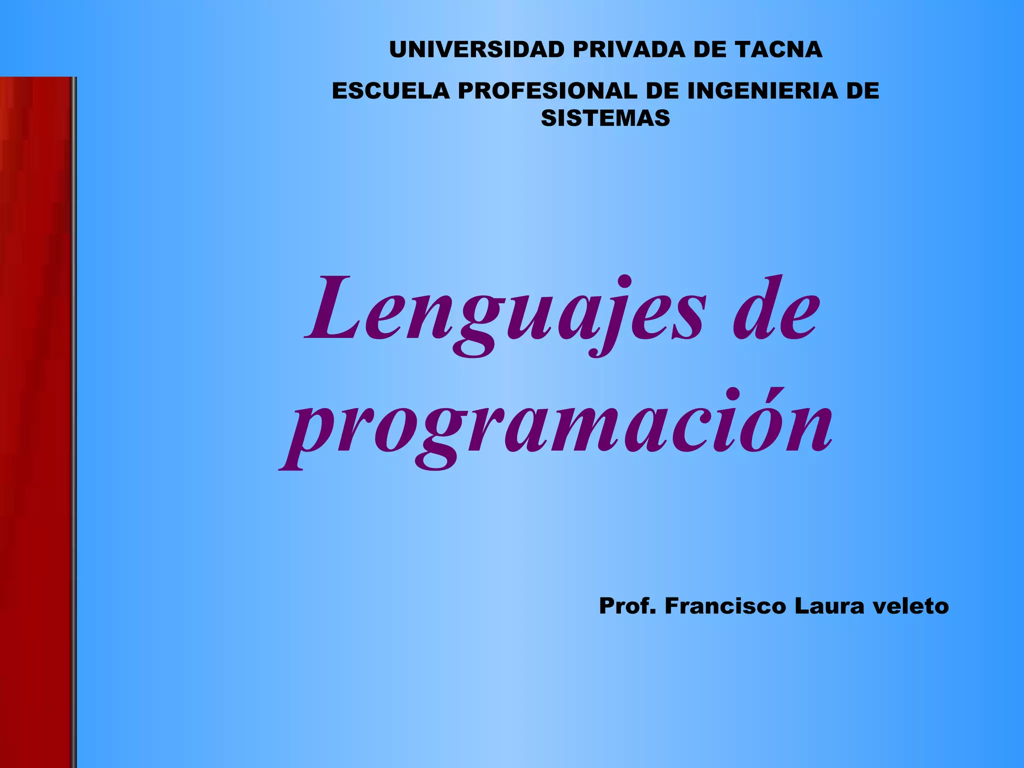 Lenguajes de programación UNIVERSIDAD PRIVADA DE TACNA ESCUELA PROFESIONAL DE INGENIERIA DE SISTEMAS Prof. Francisco Laura veleto 