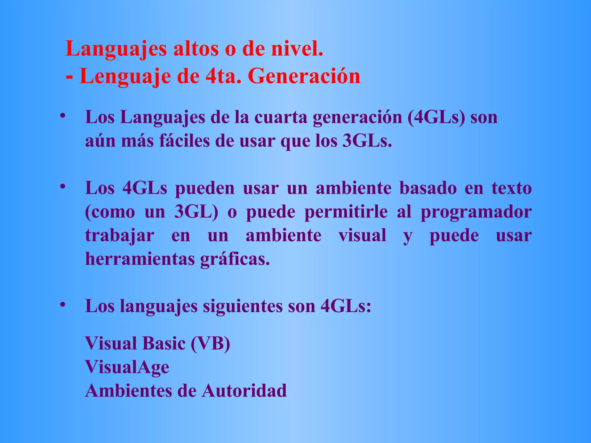 Visual Basic (VB) VisualAge Ambientes de Autoridad  Los Languajes de la cuarta generación (4GLs) son aún más fáciles de usar que los 3GLs.  Los 4GLs pueden usar un ambiente basado en texto (como un 3GL) o puede permitirle al programador trabajar en un ambiente visual y puede usar herramientas gráficas.  Los languajes siguientes son 4GLs: Languajes altos o de nivel. -  Lenguaje de 4ta. Generación 