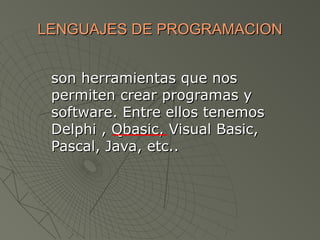 LENGUAJES DE PROGRAMACIONLENGUAJES DE PROGRAMACION
son herramientas que nosson herramientas que nos
permiten crear programas ypermiten crear programas y
software. Entre ellos tenemossoftware. Entre ellos tenemos
Delphi , Qbasic, Visual Basic,Delphi , Qbasic, Visual Basic,
Pascal, Java, etc..Pascal, Java, etc..
 