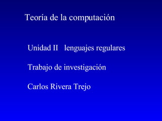 Unidad II  lenguajes regulares Trabajo de investigación Carlos Rivera Trejo Teoría de la computación 