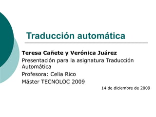 Traducción automática Teresa Cañete y Verónica Juárez Presentación para la asignatura Traducción Automática Profesora: Celia Rico Máster TECNOLOC 2009 14 de diciembre de 2009 