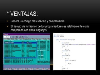 * VENTAJAS:
• Genera un código más sencillo y comprensible.
• El tiempo de formación de los programadores es relativamente corto
  comparado con otros lenguajes.
 