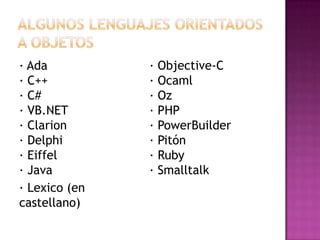 · Ada          · Objective-C
· C++          · Ocaml
· C#           · Oz
· VB.NET       · PHP
· Clarion      · PowerBuilder
· Delphi       · Pitón
· Eiffel       · Ruby
· Java         · Smalltalk
· Lexico (en
castellano)
 