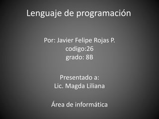 Lenguaje de programación
Por: Javier Felipe Rojas P.
codigo:26
grado: 8B
Presentado a:
Lic. Magda Liliana
Área de informática
 