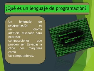 ¿Qué es un lenguaje de programación?
Un lenguaje de
programación es
un idioma
artificial diseñado para
expresar
computaciones que
pueden ser llevadas a
cabo por máquinas
como
las computadoras.
 