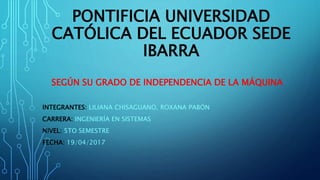 PONTIFICIA UNIVERSIDAD
CATÓLICA DEL ECUADOR SEDE
IBARRA
SEGÚN SU GRADO DE INDEPENDENCIA DE LA MÁQUINA
INTEGRANTES: LILIANA CHISAGUANO, ROXANA PABÓN
CARRERA: INGENIERÍA EN SISTEMAS
NIVEL: 5TO SEMESTRE
FECHA: 19/04/2017
 