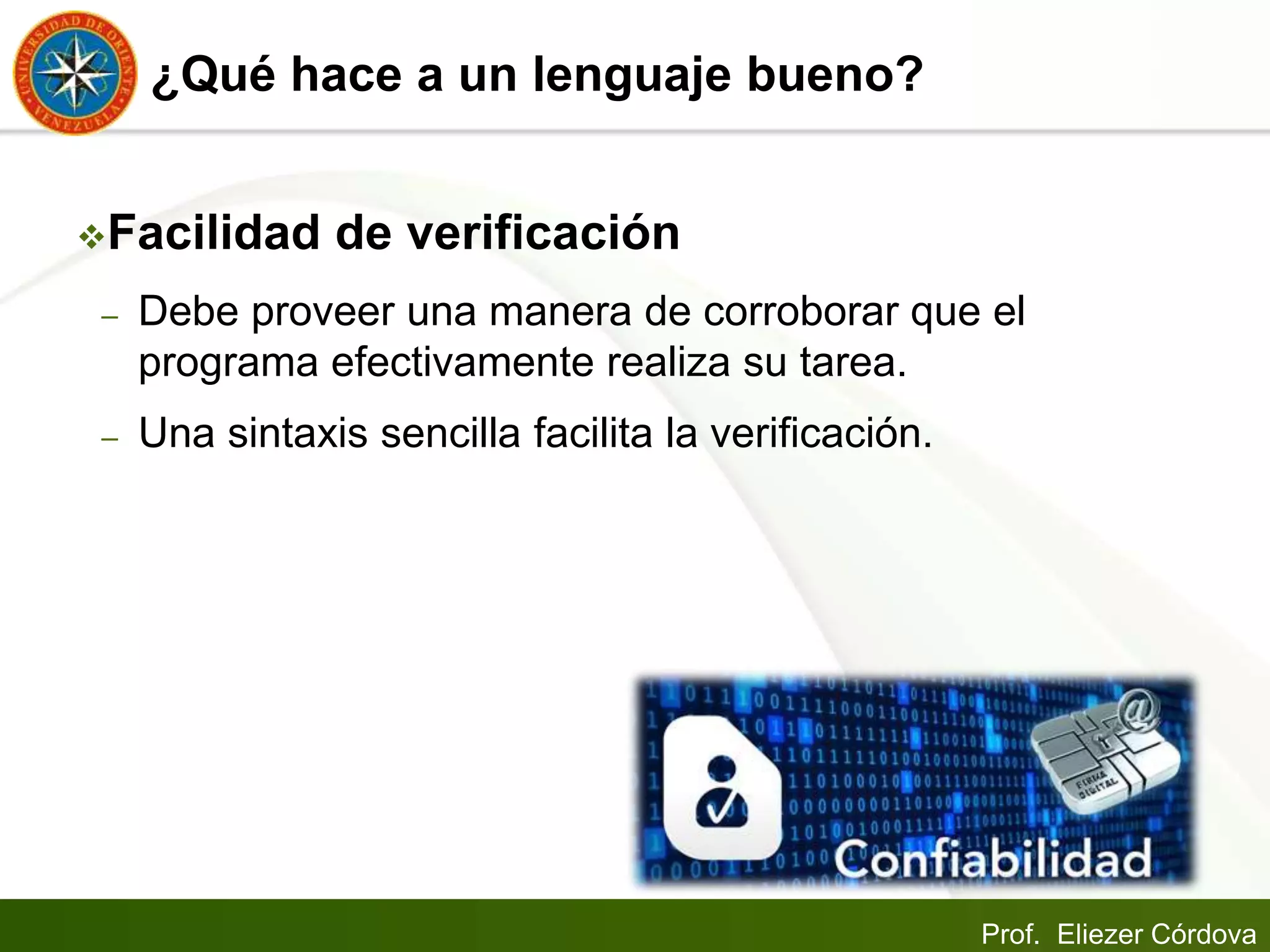 Prof. Eliezer Córdova
¿Qué hace a un lenguaje bueno?
Facilidad de verificación
– Debe proveer una manera de corroborar que el
programa efectivamente realiza su tarea.
– Una sintaxis sencilla facilita la verificación.
 