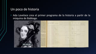 Un poco de historia
• Ada Lovelace crea el primer programa de la historia a partir de la
máquina de Babbage.
• Ada Lovelace crea el primer programa
de la historia.
 