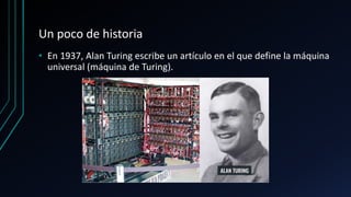 Un poco de historia
• En 1937, Alan Turing escribe un artículo en el que define la máquina
universal (máquina de Turing).
 