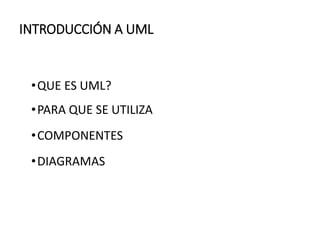 INTRODUCCIÓN A UML
•QUE ES UML?
•PARA QUE SE UTILIZA
•COMPONENTES
•DIAGRAMAS
 