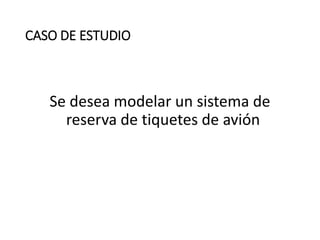 CASO DE ESTUDIO
Se desea modelar un sistema de
reserva de tiquetes de avión
 