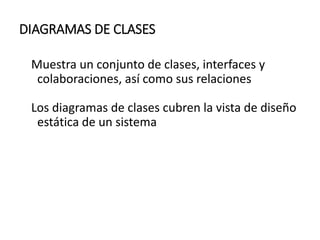 DIAGRAMAS DE CLASES
Muestra un conjunto de clases, interfaces y
colaboraciones, así como sus relaciones
Los diagramas de clases cubren la vista de diseño
estática de un sistema
 
