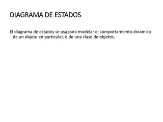 DIAGRAMA DE ESTADOS
El diagrama de estados se usa para modelar el comportamiento dinámico
de un objeto en particular, o de una clase de objetos.
 