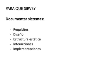 PARA QUE SIRVE?
Documentar sistemas:
• Requisitos
• Diseño
• Estructura estática
• Interacciones
• Implementaciones
 