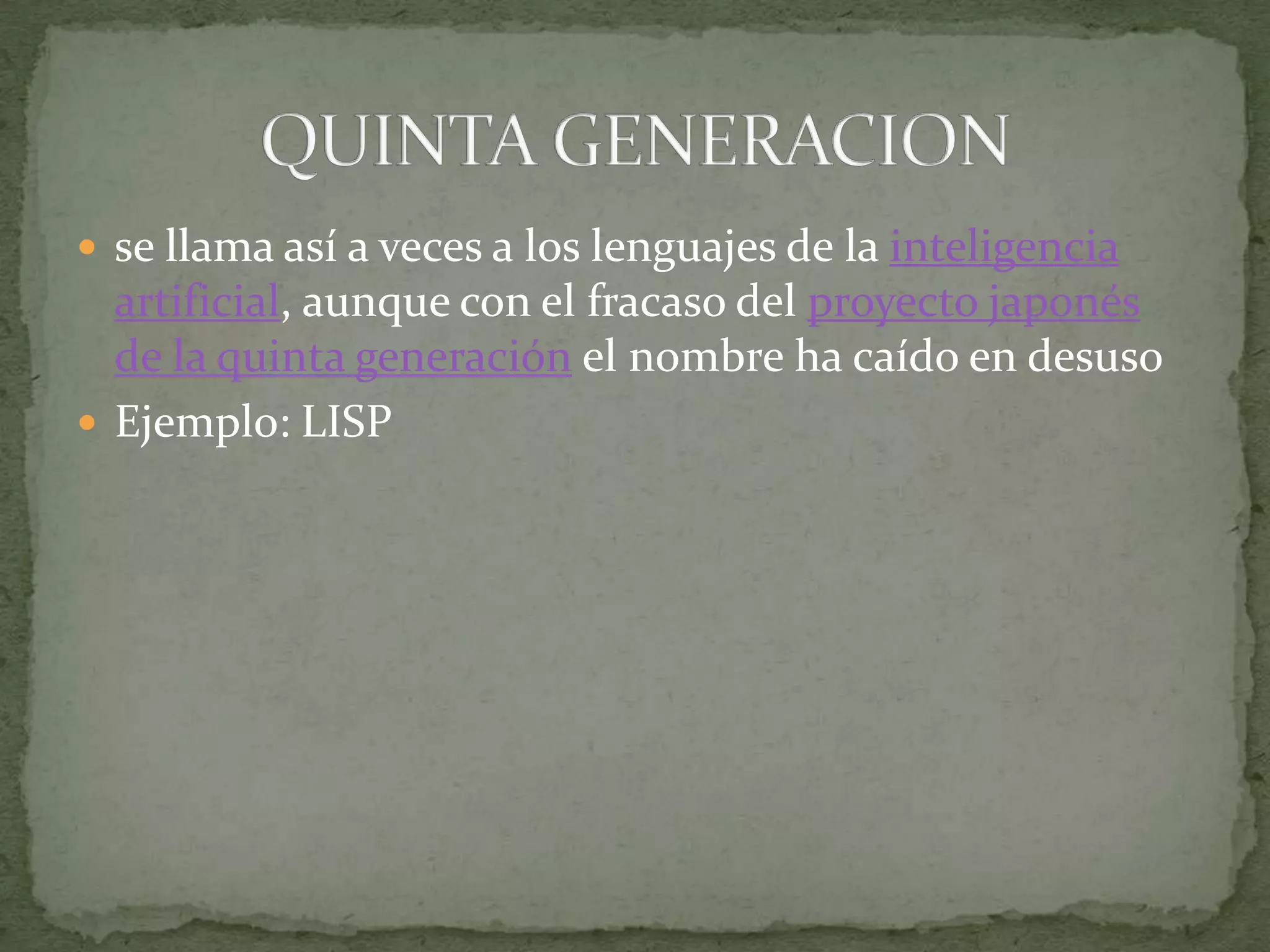 se llama así a veces a los lenguajes de la inteligencia artificial, aunque con el fracaso del proyecto japonés de la quinta generación el nombre ha caído en desusoEjemplo: LISPQUINTA GENERACION