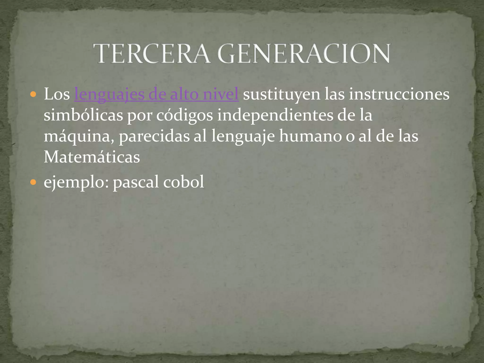 Los lenguajes de alto nivel sustituyen las instrucciones simbólicas por códigos independientes de la máquina, parecidas al lenguaje humano o al de las Matemáticasejemplo: pascal cobolTERCERA GENERACION