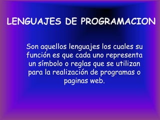 LENGUAJES DE PROGRAMACION Son aquellos lenguajes los cuales su función es que cada uno representa un símbolo o reglas que se utilizan para la realización de programas o paginas web. 