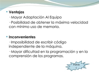 Ventajas · Mayor Adaptación Al Equipo · Posibilidad de obtener la máxima velocidad con mínimo uso de memoria. Inconvenientes · Imposibilidad de escribir código independiente de la máquina. · Mayor dificultad en la programación y en la comprensión de los programas. Volver 