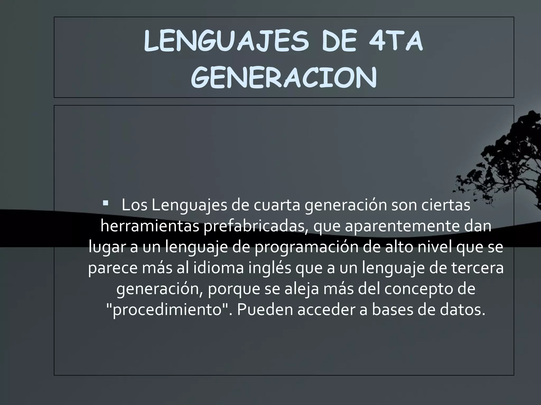 LENGUAJES DE 4TA GENERACION Los Lenguajes de cuarta generación son ciertas herramientas prefabricadas, que aparentemente dan lugar a un lenguaje de programación de alto nivel que se parece más al idioma inglés que a un lenguaje de tercera generación, porque se aleja más del concepto de &quot;procedimiento&quot;. Pueden acceder a bases de datos. 
