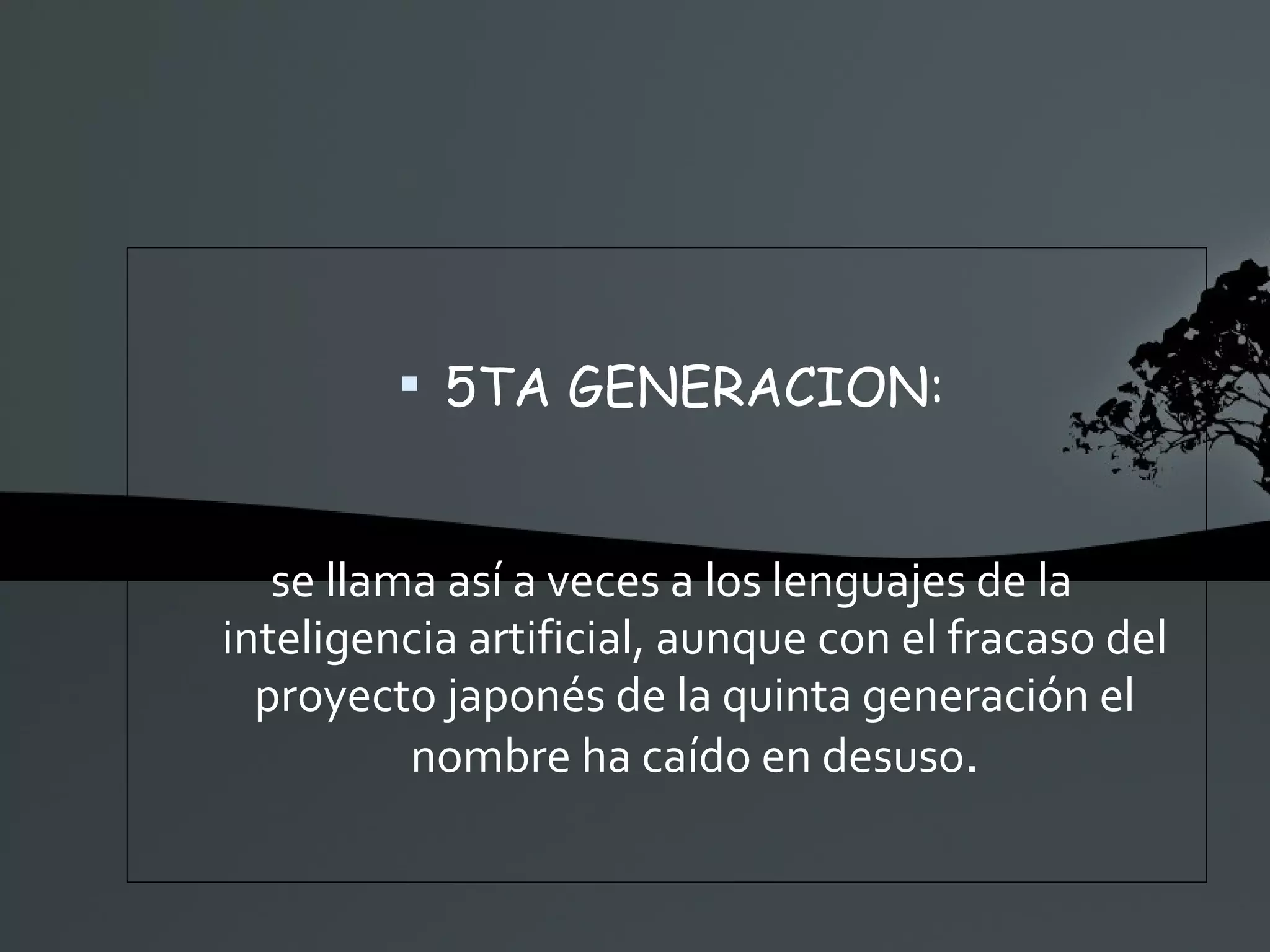 5TA GENERACION: se llama así a veces a los lenguajes de la inteligencia artificial, aunque con el fracaso del proyecto japonés de la quinta generación el nombre ha caído en desuso . 