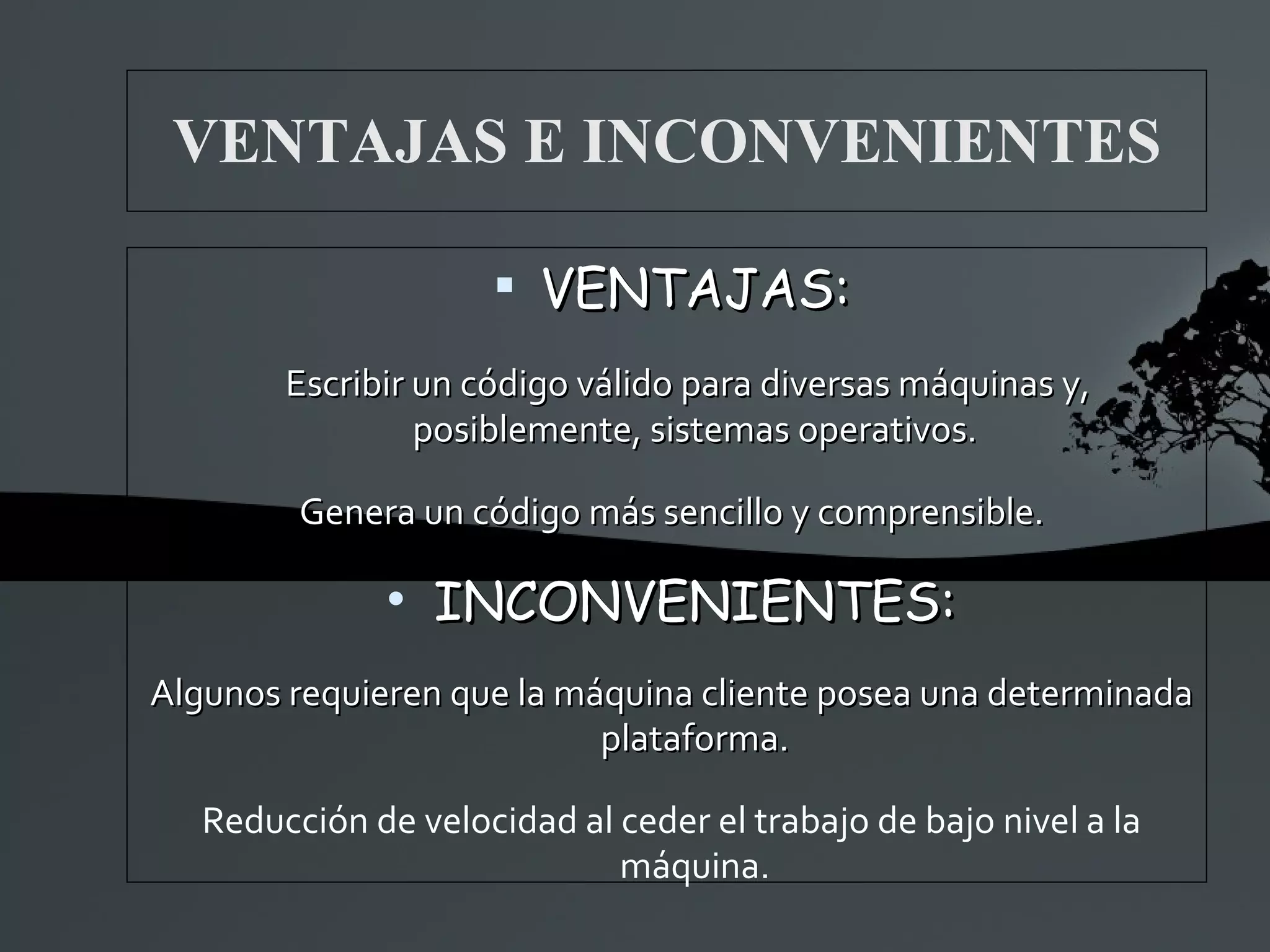 VENTAJAS E INCONVENIENTES VENTAJAS: Escribir un código válido para diversas máquinas y, posiblemente, sistemas operativos. Genera un código más sencillo y comprensible. INCONVENIENTES: Algunos requieren que la máquina cliente posea una determinada plataforma. Reducción de velocidad al ceder el trabajo de bajo nivel a la máquina. 