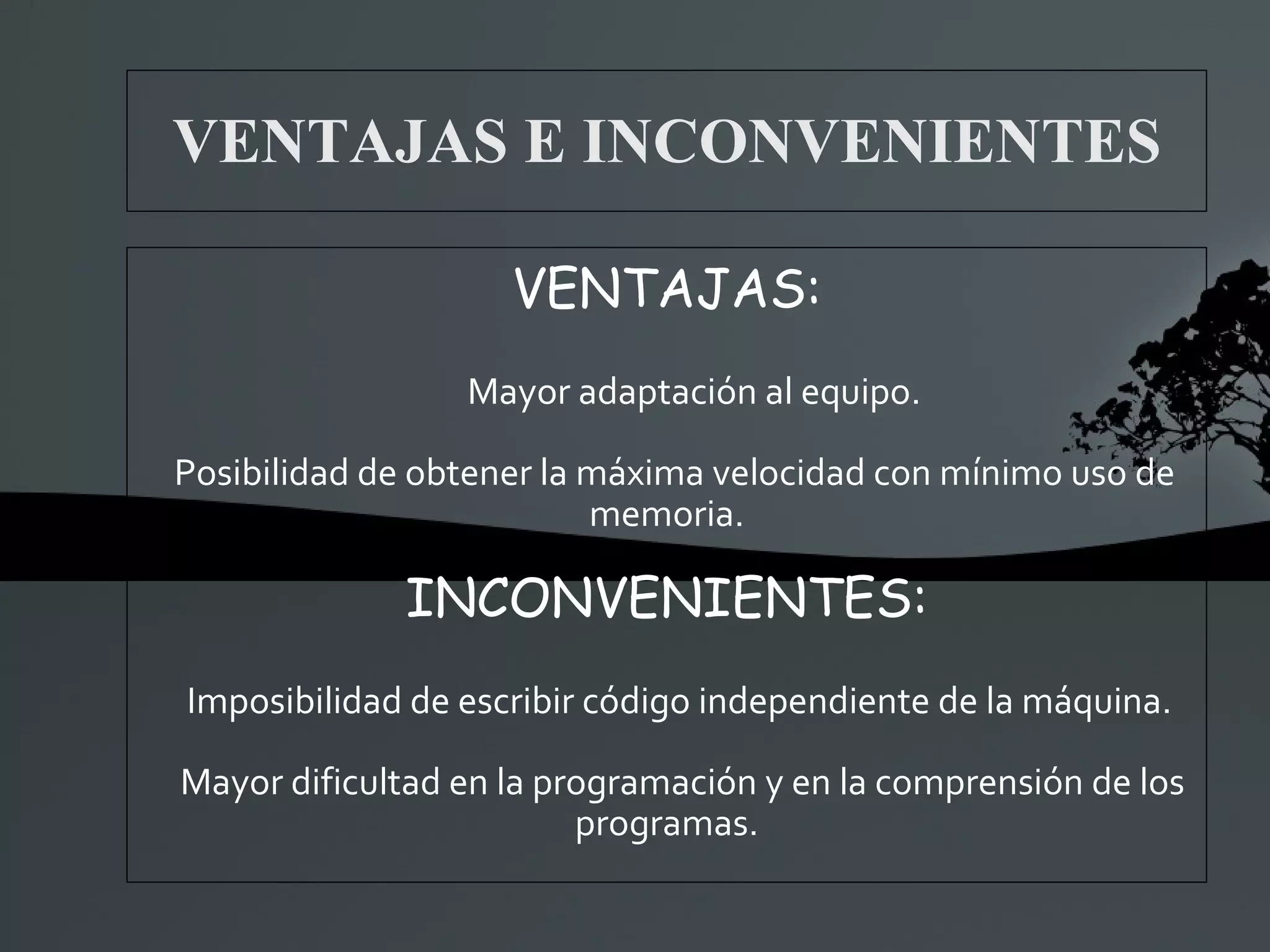 VENTAJAS E INCONVENIENTES VENTAJAS: Mayor adaptación al equipo. Posibilidad de obtener la máxima velocidad con mínimo uso de memoria. INCONVENIENTES: Imposibilidad de escribir código independiente de la máquina. Mayor dificultad en la programación y en la comprensión de los programas. 